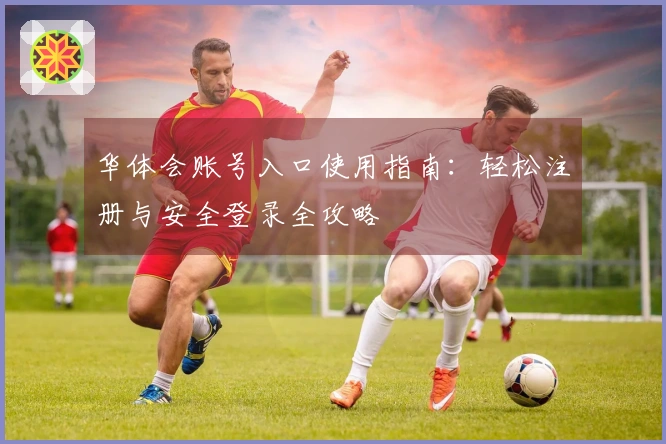华体会账号入口使用指南：轻松注册与安全登录全攻略