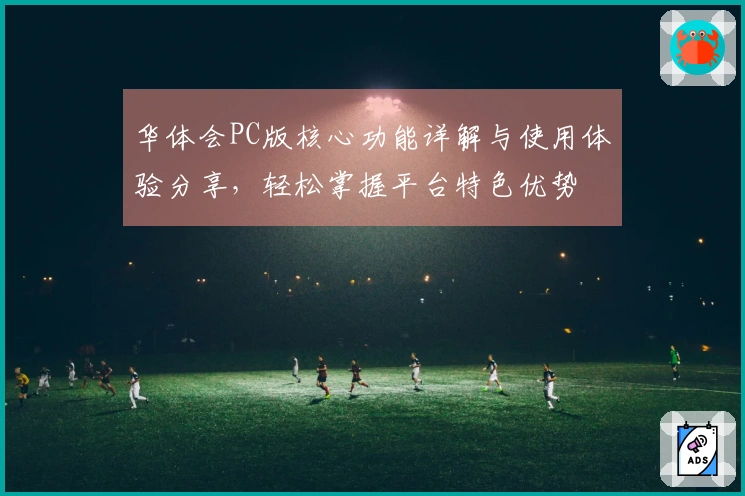 华体会PC版核心功能详解与使用体验分享，轻松掌握平台特色优势
