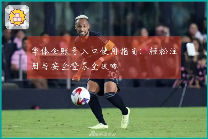 华体会账号入口使用指南：轻松注册与安全登录全攻略