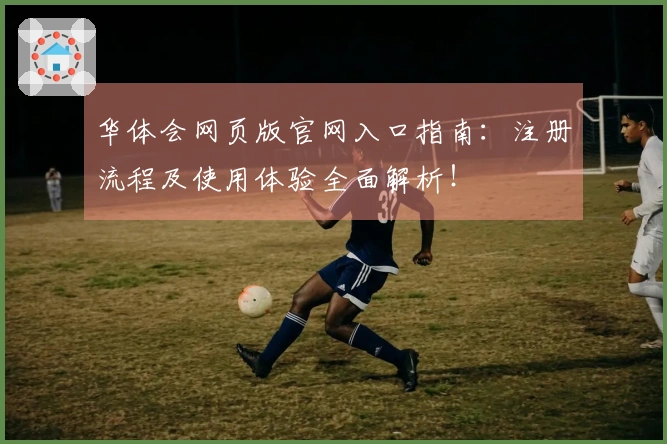 华体会网页版官网入口指南：注册流程及使用体验全面解析！