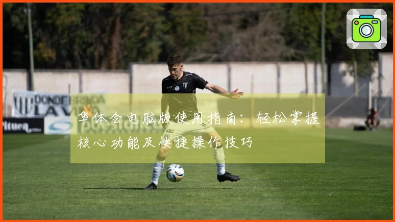 华体会电脑版使用指南：轻松掌握核心功能及快捷操作技巧