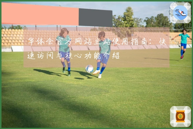 华体会官方网站主站使用指南：快速访问与核心功能介绍