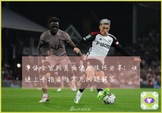 华体会官网页面使用技巧分享：快速上手指南与常见问题解答