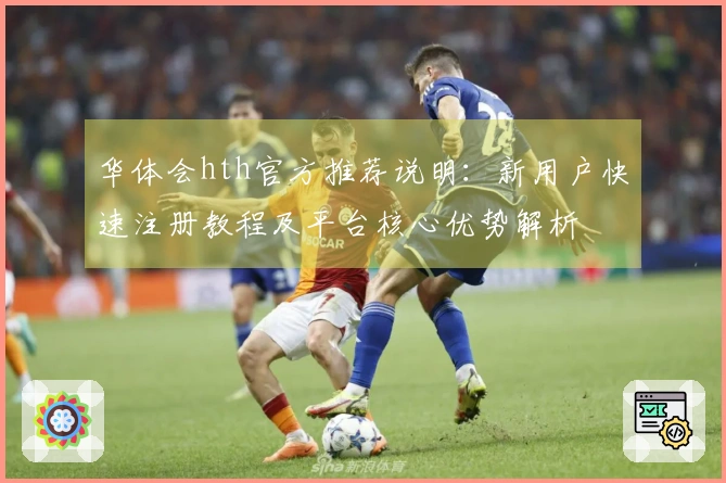 华体会hth官方推荐说明：新用户快速注册教程及平台核心优势解析