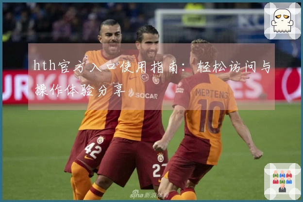 hth官方入口使用指南：轻松访问与操作体验分享