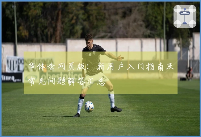 华体会网页版：新用户入门指南及常见问题解答汇总
