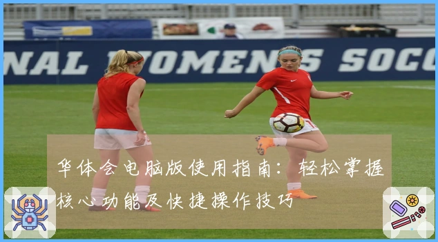 华体会电脑版使用指南：轻松掌握核心功能及快捷操作技巧