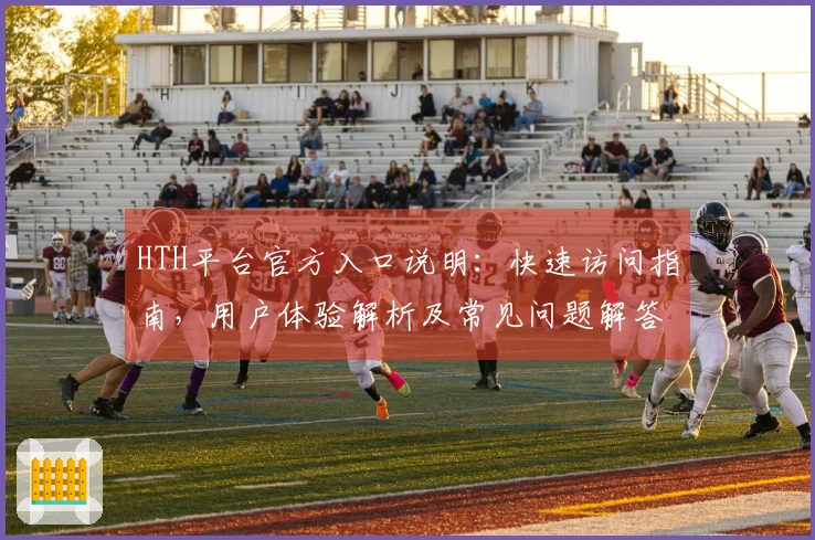 HTH平台官方入口说明：快速访问指南，用户体验解析及常见问题解答