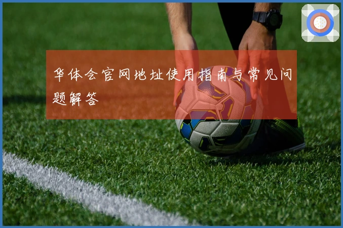 华体会官网地址使用指南与常见问题解答